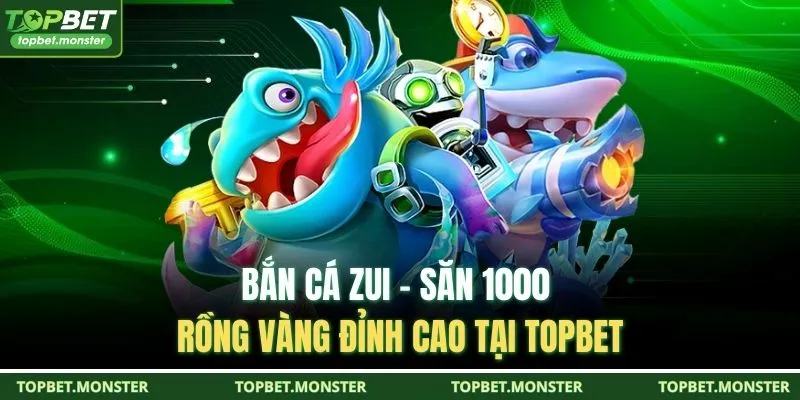Bắn Cá Zui - Săn 1000 Rồng Vàng Đỉnh Cao Tại TOPBET